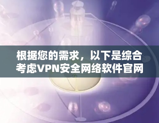 根据您的需求，以下是综合考虑VPN安全网络软件官网的关键点和建议