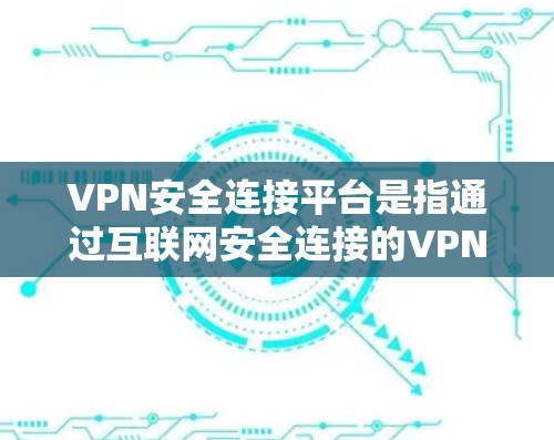 VPN安全连接平台是指通过互联网安全连接的VPN服务，这些平台通常提供多种连接方式，确保数据的安全传输。以下是一些常见的VPN安全连接平台及其特点