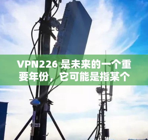 VPN226 是未来的一个重要年份，它可能是指某个特定VPN技术、平台或协议的发布日期。在226年，随着技术的进步和行业的发展，新的VPN技术可能会逐步成熟并被广泛使用