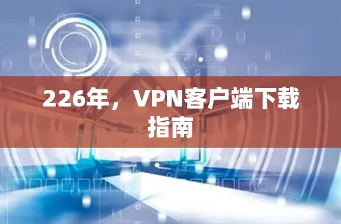 226年,VPN客户端下载指南 226年,VPN客户端下载指南