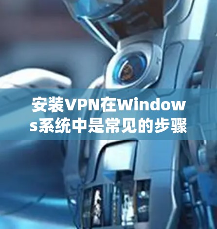 安装VPN在Windows系统中是常见的步骤,以下是一个清晰的指南 安装VPN在Windows系统中是常见的步骤,以下是一个清晰的指南