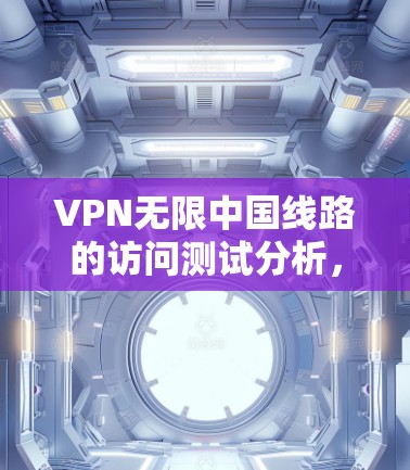 VPN无限中国线路的访问测试分析，通常会涉及以下几个方面