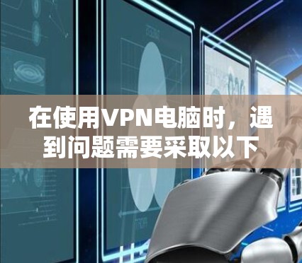 在使用VPN电脑时,遇到问题需要采取以下步骤来解决 在使用VPN电脑时,遇到问题需要采取以下步骤来解决