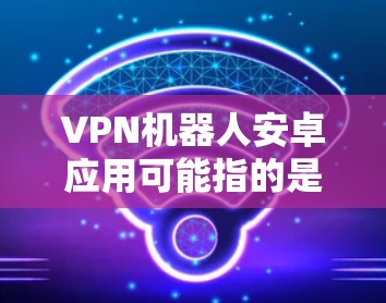 VPN机器人安卓应用可能指的是基于安卓设备的自动化或动态的VPN服务工具。以下是一些常见的 VPN 应用和工具,你可以根据自己的需求选择使用 VPN机器人安卓应用可能指的是基于安卓设备的自动化或动态的VPN服务工具。以下是一些常见的 VPN 应用和工具,你可以根据自己的需求选择使用