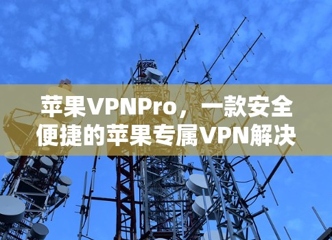 苹果VPNPro,一款安全便捷的苹果专属VPN解决方案 苹果VPNPro,一款安全便捷的苹果专属VPN解决方案