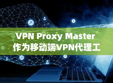 VPN Proxy Master 作为移动端VPN代理工具，提供了以下主要功能