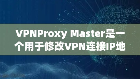 VPNProxy Master是一个用于修改VPN连接IP地址的软件工具。以下是其主要功能和步骤,供参考 VPNProxy Master是一个用于修改VPN连接IP地址的软件工具。以下是其主要功能和步骤,供参考