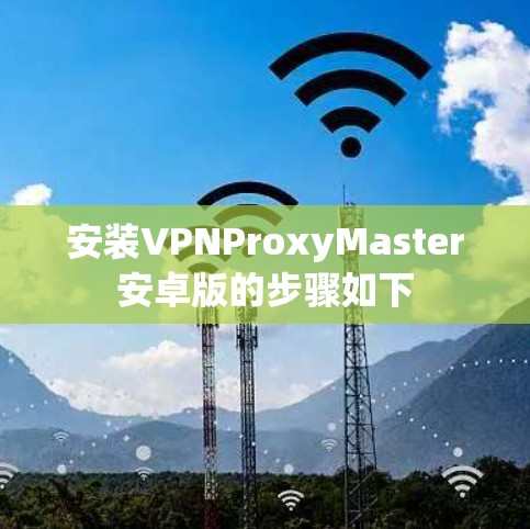 安装VPNProxyMaster安卓版的步骤如下 安装VPNProxyMaster安卓版的步骤如下