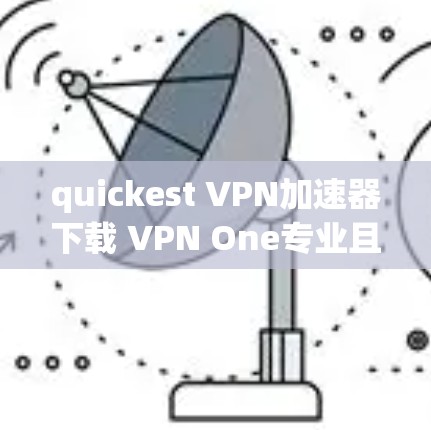 quickest VPN加速器下载 VPN One专业且便捷 quickest VPN加速器下载 VPN One专业且便捷