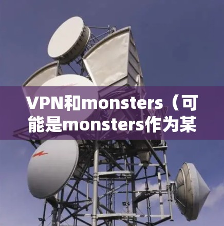 VPN和monsters(可能是monsters作为某种网络攻击或技术术语)的结合可能需要具体上下文来理解。以下是一些可能的解释和建议 VPN和monsters(可能是monsters作为某种网络攻击或技术术语)的结合可能需要具体上下文来理解。以下是一些可能的解释和建议