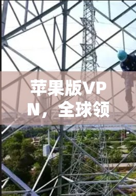 苹果版VPN，全球领先的网络加密解决方案，为你的通信保驾护航