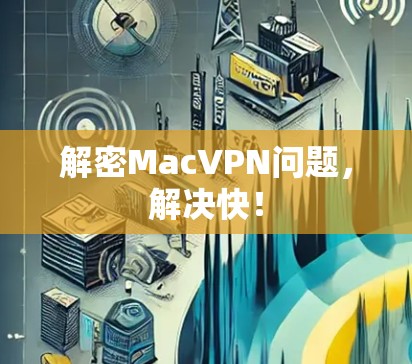 解密MacVPN问题,解决快! 解密MacVPN问题,解决快!
