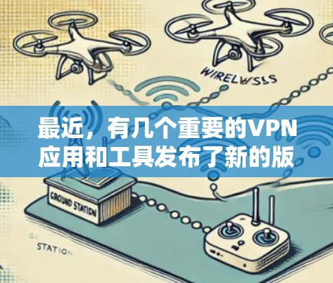 最近，有几个重要的VPN应用和工具发布了新的版本，这些应用在隐私保护、安全性以及用户体验方面都有所改进。以下是最近发布的官方信息