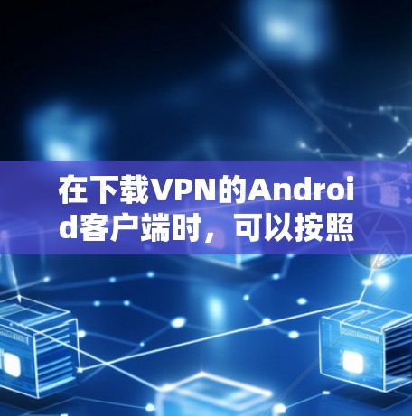 在下载VPN的Android客户端时，可以按照以下步骤操作
