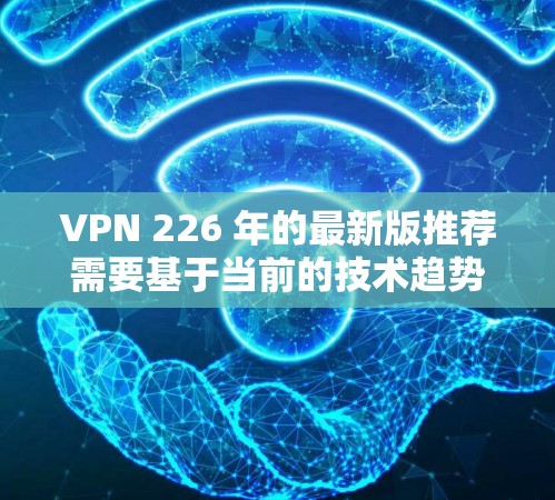 VPN 226 年的最新版推荐需要基于当前的技术趋势和用户需求来制定。以下是一些可能的推荐,这些平台可能会在 226 年出现或继续提供服务 VPN 226 年的最新版推荐需要基于当前的技术趋势和用户需求来制定。以下是一些可能的推荐,这些平台可能会在 226 年出现或继续提供服务