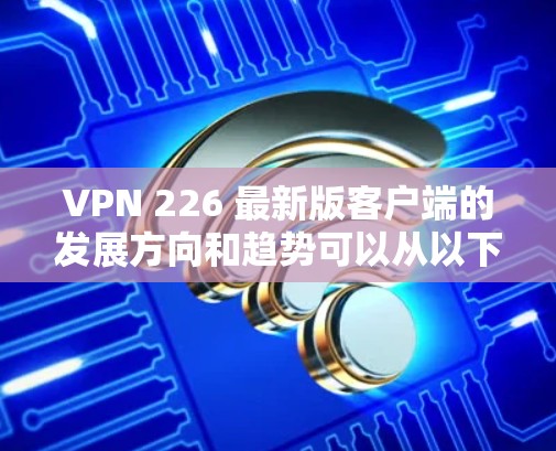 VPN 226 最新版客户端的发展方向和趋势可以从以下几个方面进行分析