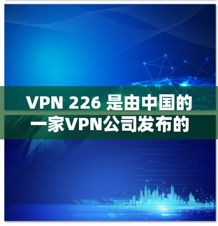 VPN 226 是由中国的一家VPN公司发布的，主要面向中国用户。以下是关于VPN 226 的详细信息