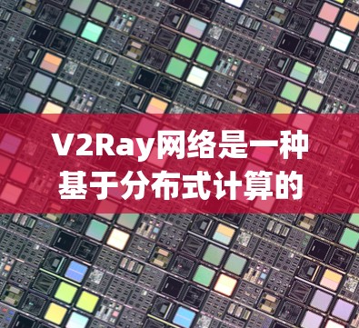V2Ray网络是一种基于分布式计算的网络平台，旨在为分布式系统提供高效的性能和可靠性的支持。以下是对V2Ray网络性能分析的总结