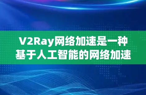 V2Ray网络加速是一种基于人工智能的网络加速技术，主要通过深度学习模型（如卷积神经网络和循环神经网络）自动识别和优化网络流量，显著提升网络性能。以下是对其工作原理的详细分析
