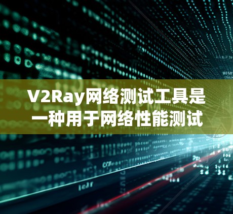 V2Ray网络测试工具是一种用于网络性能测试和分析的工具，旨在帮助用户评估网络的稳定性、带宽、延迟和响应时间等关键性能指标。以下是对该工具的详细介绍
