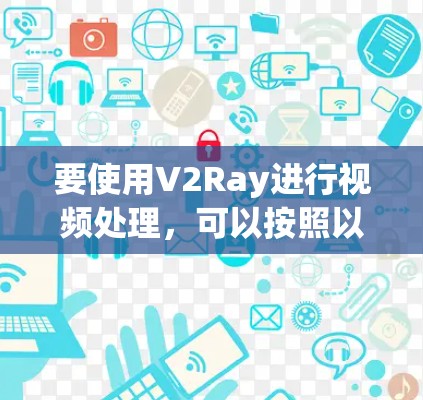 要使用V2Ray进行视频处理，可以按照以下步骤进行