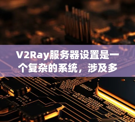 V2Ray服务器设置是一个复杂的系统，涉及多个模块和配置部分，旨在为开发者提供一个高效的区块链解决方案。以下是对V2Ray服务器设置的详细总结和分析