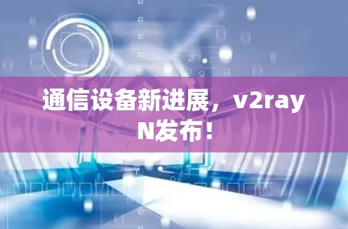 通信设备新进展，v2rayN发布！