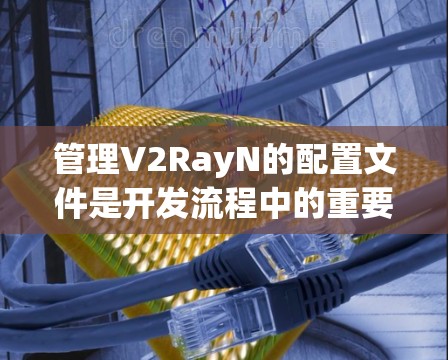 管理V2RayN的配置文件是开发流程中的重要一步，以下是详细的步骤指南