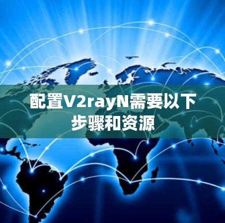 配置V2rayN需要以下步骤和资源