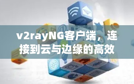 v2rayNG客户端，连接到云与边缘的高效网络体验