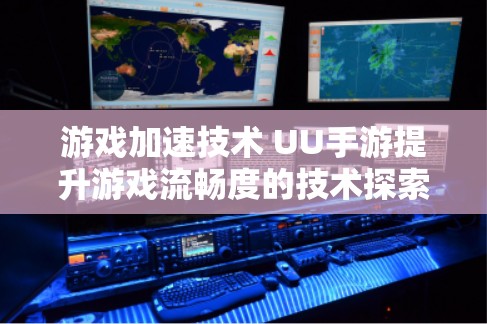 游戏加速技术 UU手游提升游戏流畅度的技术探索 游戏加速技术 UU手游提升游戏流畅度的技术探索