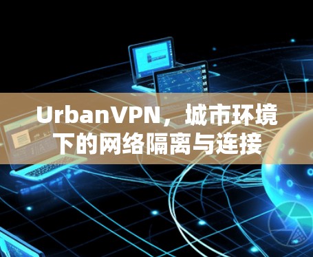 UrbanVPN,城市环境下的网络隔离与连接 UrbanVPN,城市环境下的网络隔离与连接
