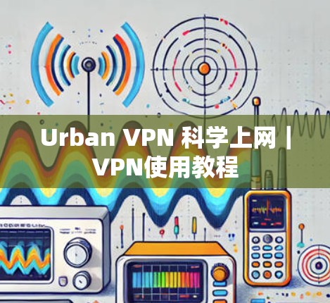 Urban VPN <strong>科学上网</strong>｜VPN使用教程