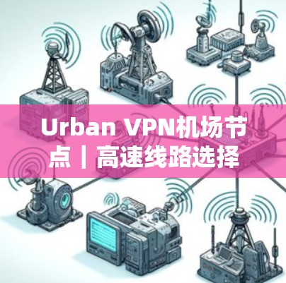 Urban VPN<strong>机场</strong>节点｜高速线路选择
