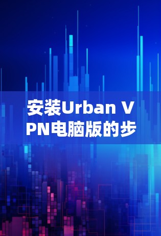 安装Urban VPN电脑版的步骤如下 安装Urban VPN电脑版的步骤如下