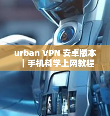 urban VPN 安卓版本｜手机<strong>科学上网</strong>教程