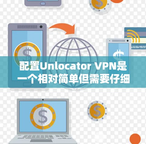 配置Unlocator VPN是一个相对简单但需要仔细执行的过程。以下是一个清晰的步骤指南，帮助你顺利配置Unlocator VPN