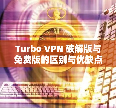 Turbo VPN 破解版与免费版的区别与优缺点