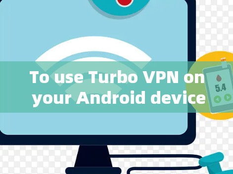 To use Turbo VPN on your Android device,follow these organized steps: To use Turbo VPN on your Android device,follow these organized steps: