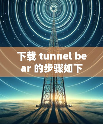 下载 tunnel bear 的步骤如下