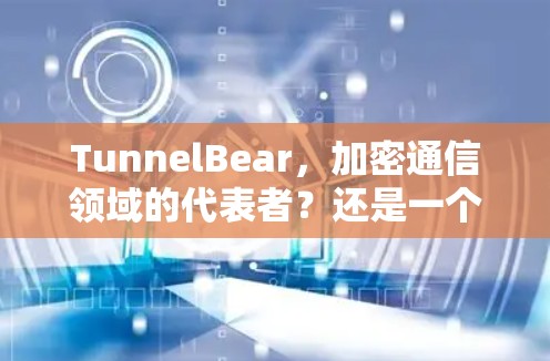 TunnelBear，加密通信领域的代表者？还是一个潜在的威胁？