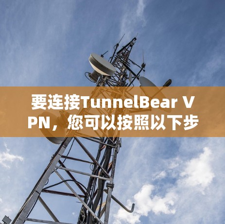 要连接TunnelBear VPN，您可以按照以下步骤进行
