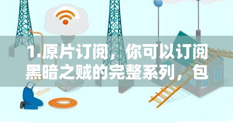 1.原片订阅,你可以订阅黑暗之贼的完整系列,包括电影、动画、漫画、音乐和音乐音乐(MMO)这种订阅通常包括所有后续作品的续集 1.原片订阅,你可以订阅黑暗之贼的完整系列,包括电影、动画、漫画、音乐和音乐音乐(MMO)这种订阅通常包括所有后续作品的续集