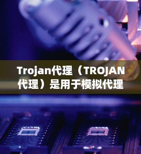 Trojan代理（TROJAN代理）是用于模拟代理网络的工具，通常用于游戏、网络模拟或其他需要代理网络环境的场景。以下是一个详细的设置步骤，适用于设置Trojan代理