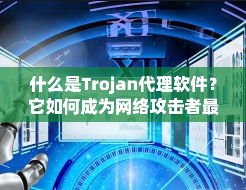什么是Trojan代理软件?它如何成为网络攻击者最强大的工具? 什么是Trojan代理软件?它如何成为网络攻击者最强大的工具?
