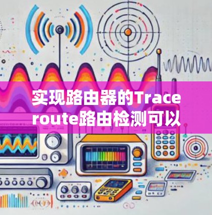 实现路由器的Traceroute路由检测可以分为以下几个步骤,结合了网络配置、测试和调试的知识 实现路由器的Traceroute路由检测可以分为以下几个步骤,结合了网络配置、测试和调试的知识