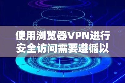 使用浏览器VPN进行安全访问需要遵循以下步骤和注意事项 使用浏览器VPN进行安全访问需要遵循以下步骤和注意事项