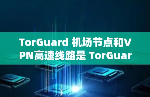 TorGuard <strong>机场</strong>节点和VPN高速线路是 TorGuard 系统中的两个主要功能，它们结合使用以实现安全、高效和可靠的网络管理。以下是关于这两个功能的详细分析