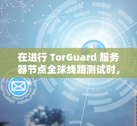 在进行 TorGuard 服务器节点全球线路测试时,以下是一步步的指南,帮助你理解和分析测试结果 在进行 TorGuard 服务器节点全球线路测试时,以下是一步步的指南,帮助你理解和分析测试结果