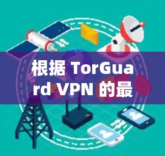根据 TorGuard VPN 的最新版本更新信息，我整理了以下关键更新点